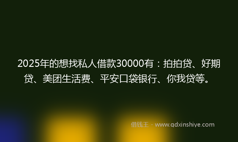 2025年的想找私人借款30000有：拍拍贷、好期贷、美团生活费、平安口袋银行、你我贷等。
