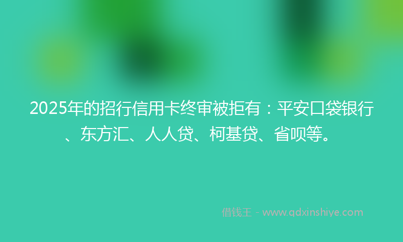 2025年的招行信用卡终审被拒有：平安口袋银行、东方汇、人人贷、柯基贷、省呗等。