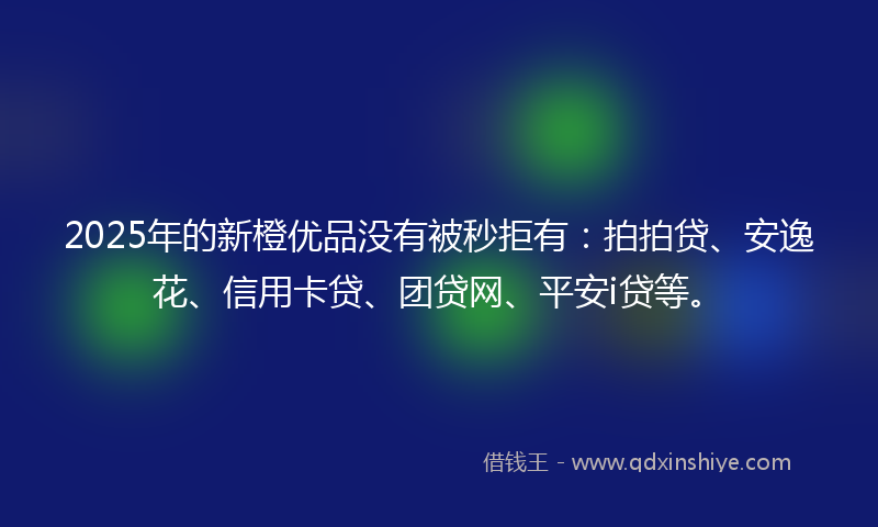 2025年的新橙优品没有被秒拒有：拍拍贷、安逸花、信用卡贷、团贷网、平安i贷等。