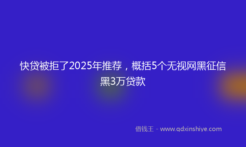 快贷被拒了2025年推荐，概括5个无视网黑征信黑3万贷款