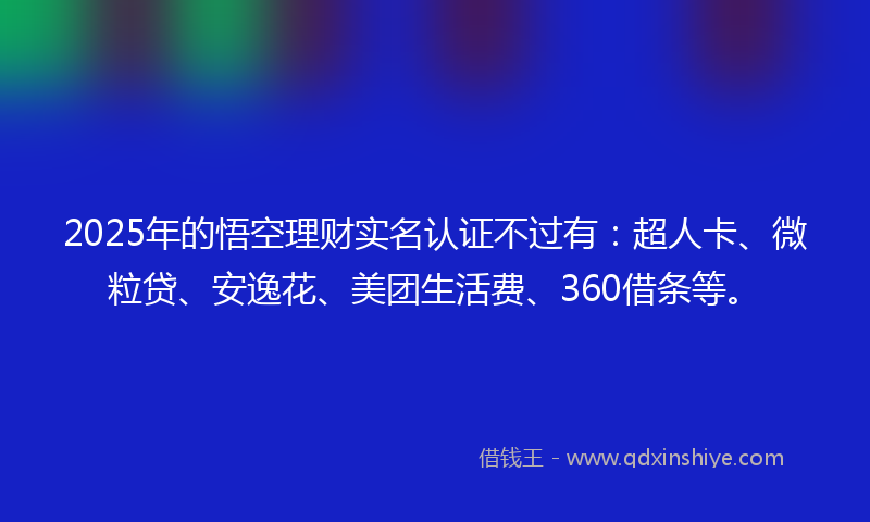 2025年的悟空理财实名认证不过有：超人卡、微粒贷、安逸花、美团生活费、360借条等。
