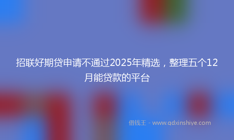 招联好期贷申请不通过2025年精选，整理五个12月能贷款的平台