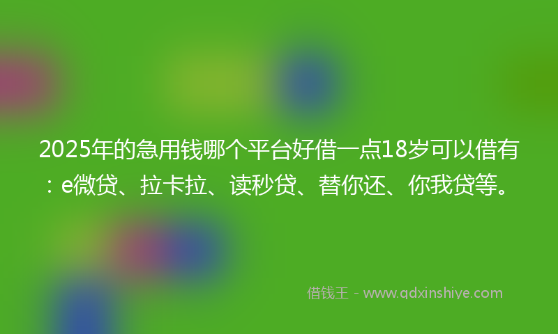 2025年的急用钱哪个平台好借一点18岁可以借有：e微贷、拉卡拉、读秒贷、替你还、你我贷等。