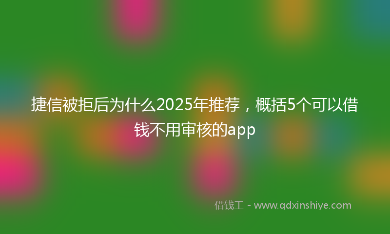 捷信被拒后为什么2025年推荐，概括5个可以借钱不用审核的app