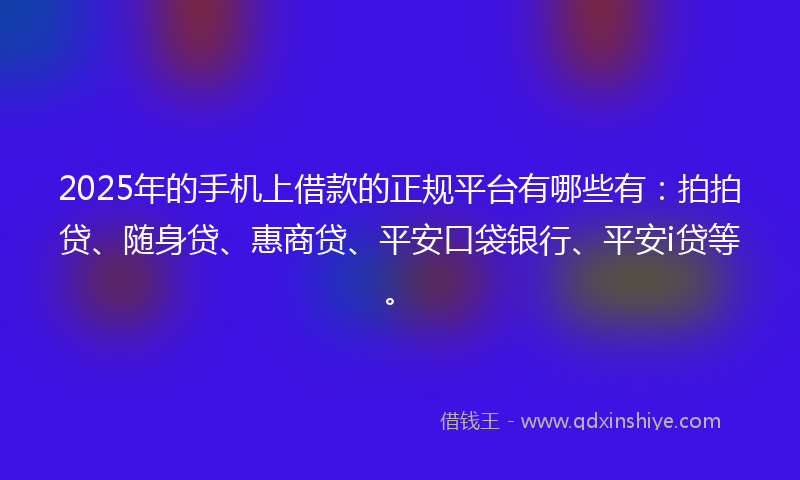 2025年的手机上借款的正规平台有哪些有：拍拍贷、随身贷、惠商贷、平安口袋银行、平安i贷等。