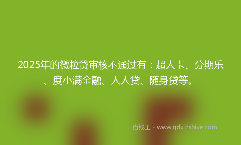 2025年的微粒贷审核不通过有：超人卡、分期乐、度小满金融、人人贷、随身贷等。