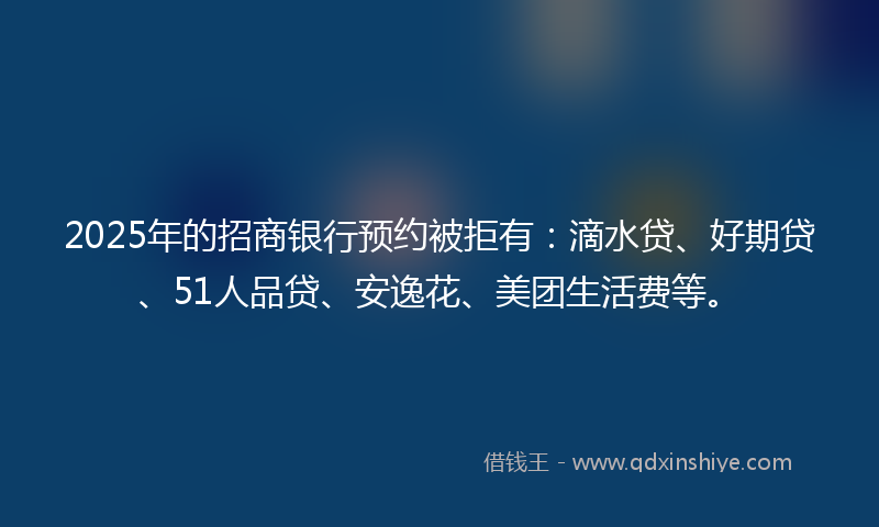 2025年的招商银行预约被拒有：滴水贷、好期贷、51人品贷、安逸花、美团生活费等。