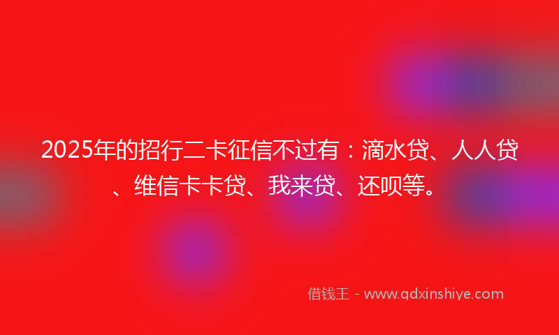 2025年的招行二卡征信不过有：滴水贷、人人贷、维信卡卡贷、我来贷、还呗等。