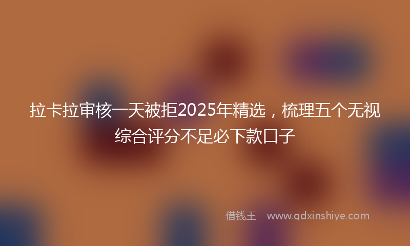 拉卡拉审核一天被拒2025年精选，梳理五个无视综合评分不足必下款口子