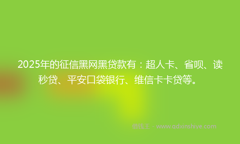 2025年的征信黑网黑贷款有：超人卡、省呗、读秒贷、平安口袋银行、维信卡卡贷等。