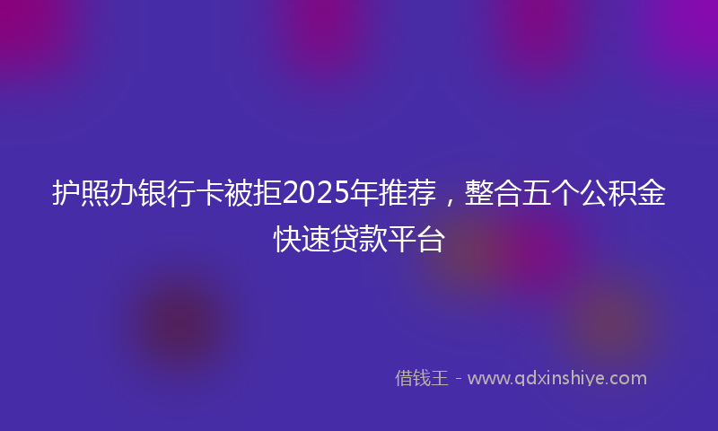 护照办银行卡被拒2025年推荐，整合五个公积金快速贷款平台