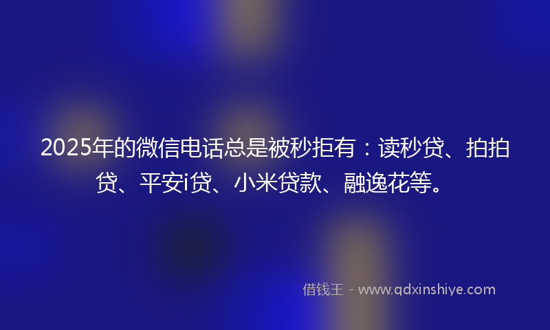 2025年的微信电话总是被秒拒有：读秒贷、拍拍贷、平安i贷、小米贷款、融逸花等。