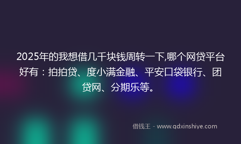 2025年的我想借几千块钱周转一下,哪个网贷平台好有：拍拍贷、度小满金融、平安口袋银行、团贷网、分期乐等。