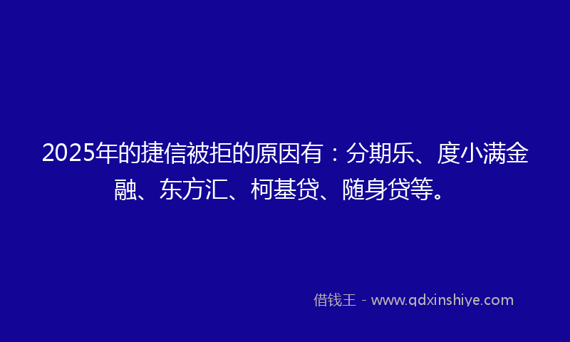 2025年的捷信被拒的原因有：分期乐、度小满金融、东方汇、柯基贷、随身贷等。