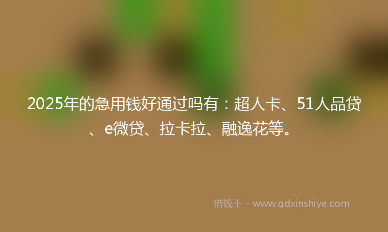 2025年的急用钱好通过吗有：超人卡、51人品贷、e微贷、拉卡拉、融逸花等。