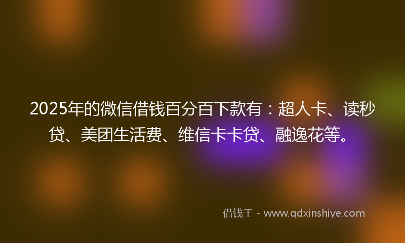 2025年的微信借钱百分百下款有：超人卡、读秒贷、美团生活费、维信卡卡贷、融逸花等。