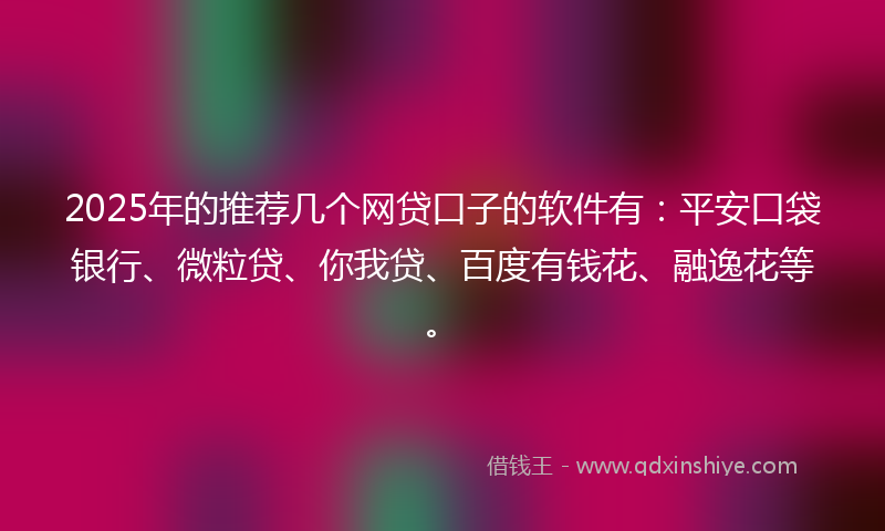 2025年的推荐几个网贷口子的软件有：平安口袋银行、微粒贷、你我贷、百度有钱花、融逸花等。