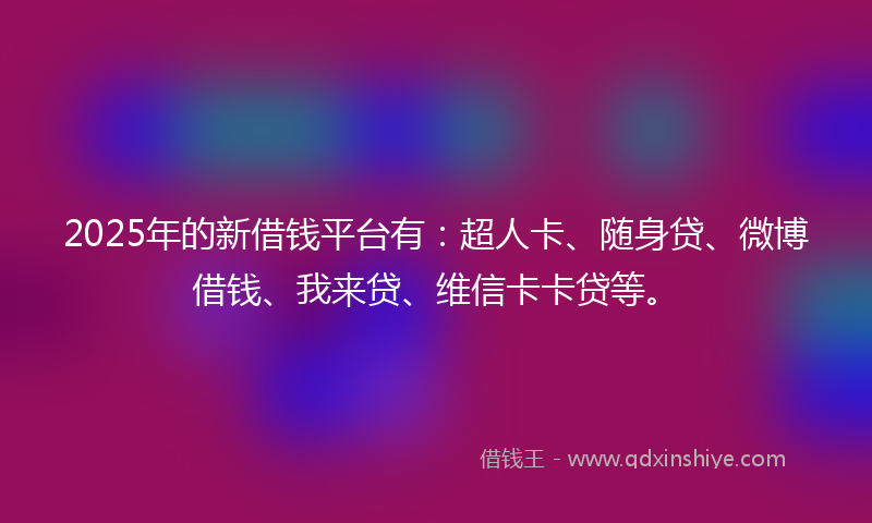 2025年的新借钱平台有：超人卡、随身贷、微博借钱、我来贷、维信卡卡贷等。