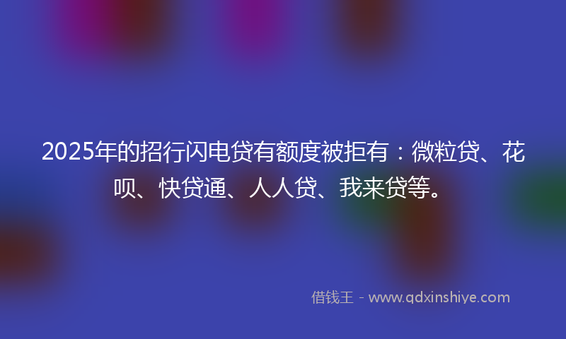 2025年的招行闪电贷有额度被拒有：微粒贷、花呗、快贷通、人人贷、我来贷等。