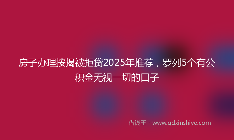 房子办理按揭被拒贷2025年推荐，罗列5个有公积金无视一切的口子
