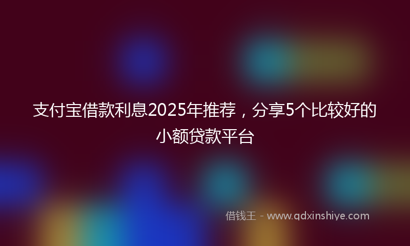 支付宝借款利息2025年推荐，分享5个比较好的小额贷款平台