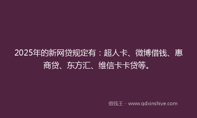 2025年的新网贷规定有：超人卡、微博借钱、惠商贷、东方汇、维信卡卡贷等。