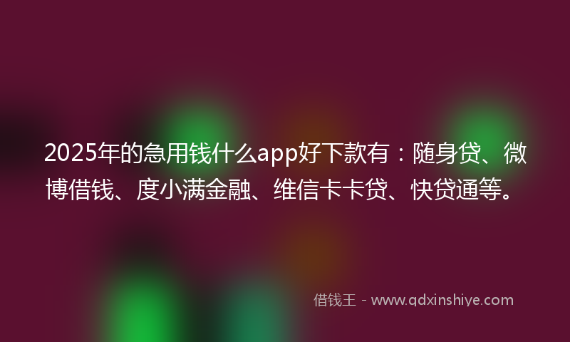 2025年的急用钱什么app好下款有：随身贷、微博借钱、度小满金融、维信卡卡贷、快贷通等。