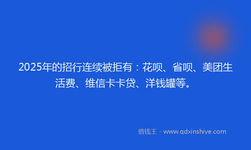 2025年的招行连续被拒有：花呗、省呗、美团生活费、维信卡卡贷、洋钱罐等。