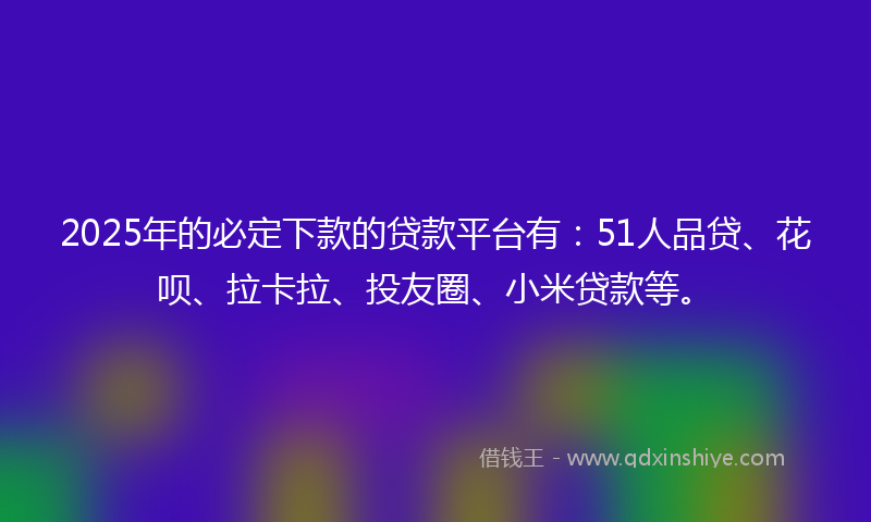 2025年的必定下款的贷款平台有：51人品贷、花呗、拉卡拉、投友圈、小米贷款等。