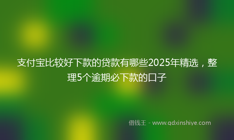 支付宝比较好下款的贷款有哪些2025年精选，整理5个逾期必下款的口子