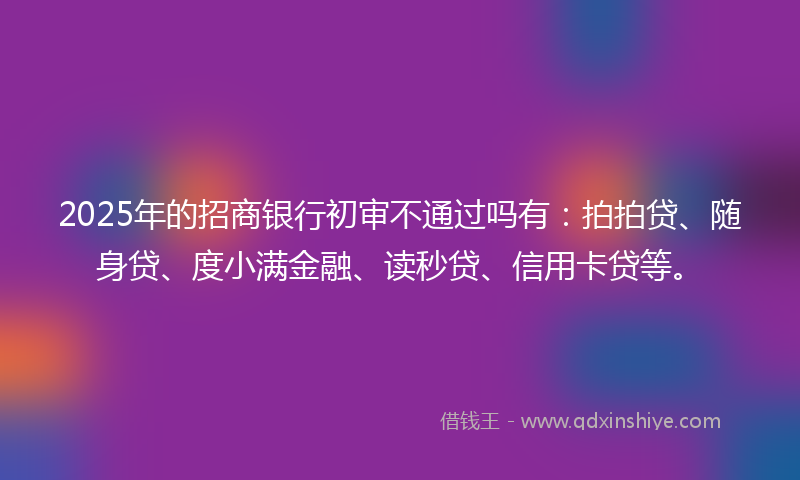 2025年的招商银行初审不通过吗有：拍拍贷、随身贷、度小满金融、读秒贷、信用卡贷等。
