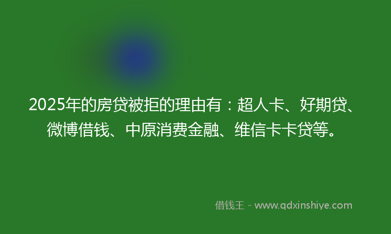 2025年的房贷被拒的理由有：超人卡、好期贷、微博借钱、中原消费金融、维信卡卡贷等。