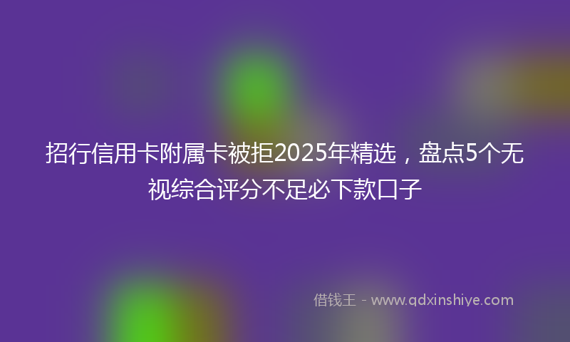 招行信用卡附属卡被拒2025年精选，盘点5个无视综合评分不足必下款口子