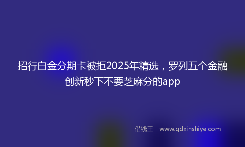 招行白金分期卡被拒2025年精选，罗列五个金融创新秒下不要芝麻分的app