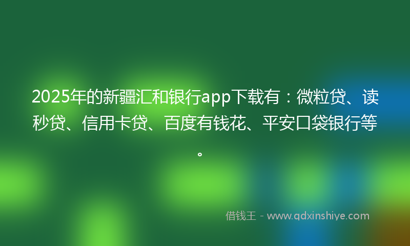 2025年的新疆汇和银行app下载有：微粒贷、读秒贷、信用卡贷、百度有钱花、平安口袋银行等。