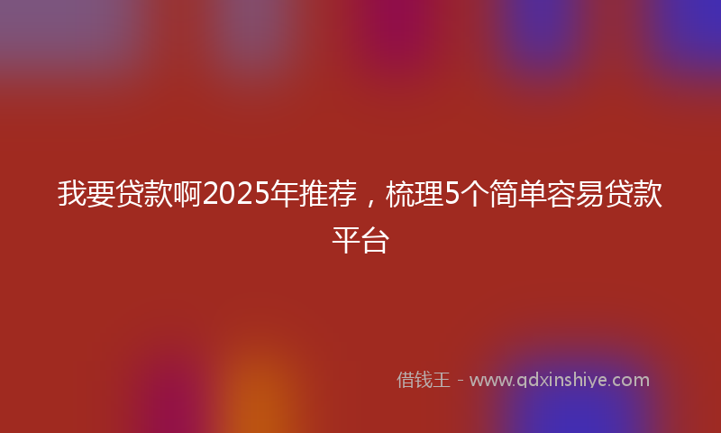 我要贷款啊2025年推荐，梳理5个简单容易贷款平台