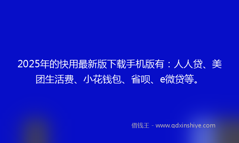 2025年的快用最新版下载手机版有：人人贷、美团生活费、小花钱包、省呗、e微贷等。