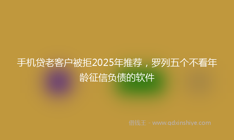 手机贷老客户被拒2025年推荐，罗列五个不看年龄征信负债的软件