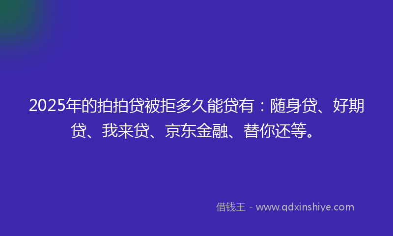 2025年的拍拍贷被拒多久能贷有：随身贷、好期贷、我来贷、京东金融、替你还等。