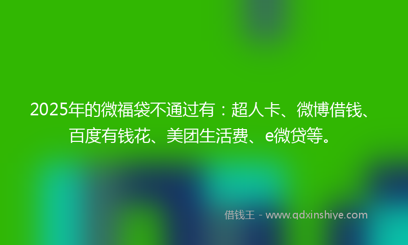 2025年的微福袋不通过有：超人卡、微博借钱、百度有钱花、美团生活费、e微贷等。
