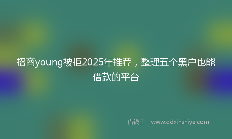 招商young被拒2025年推荐，整理五个黑户也能借款的平台