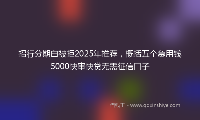招行分期白被拒2025年推荐，概括五个急用钱5000快审快贷无需征信口子