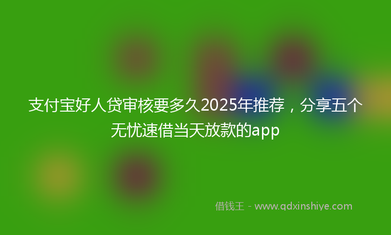 支付宝好人贷审核要多久2025年推荐，分享五个无忧速借当天放款的app