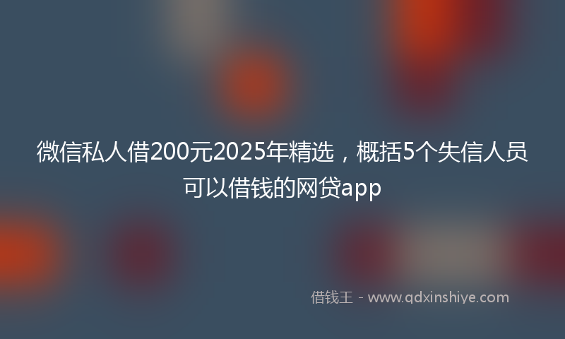 微信私人借200元2025年精选，概括5个失信人员可以借钱的网贷app