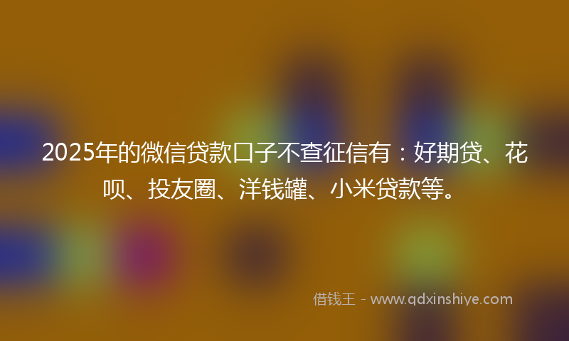 2025年的微信贷款口子不查征信有：好期贷、花呗、投友圈、洋钱罐、小米贷款等。