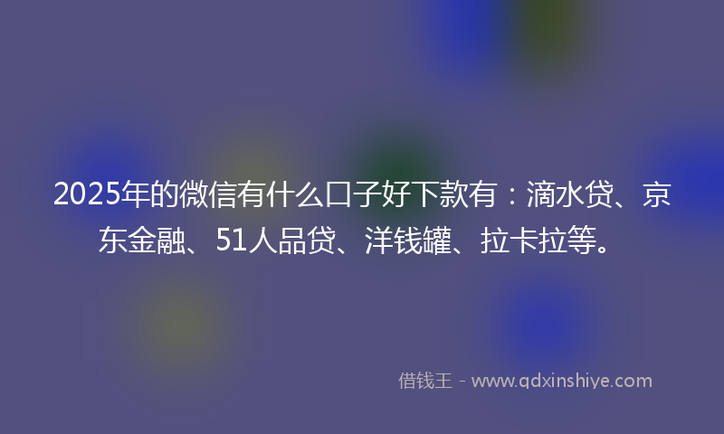 2025年的微信有什么口子好下款有：滴水贷、京东金融、51人品贷、洋钱罐、拉卡拉等。