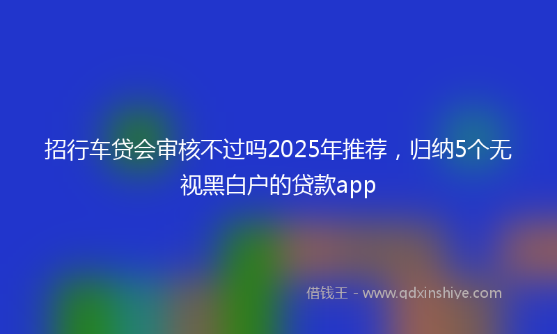 招行车贷会审核不过吗2025年推荐，归纳5个无视黑白户的贷款app