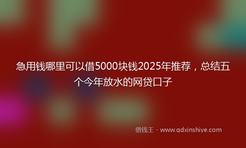 急用钱哪里可以借5000块钱2025年推荐，总结五个今年放水的网贷口子
