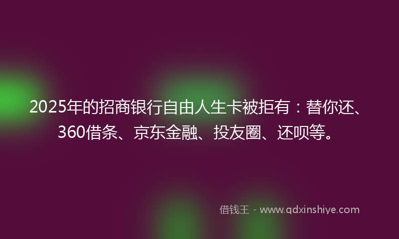 2025年的招商银行自由人生卡被拒有：替你还、360借条、京东金融、投友圈、还呗等。