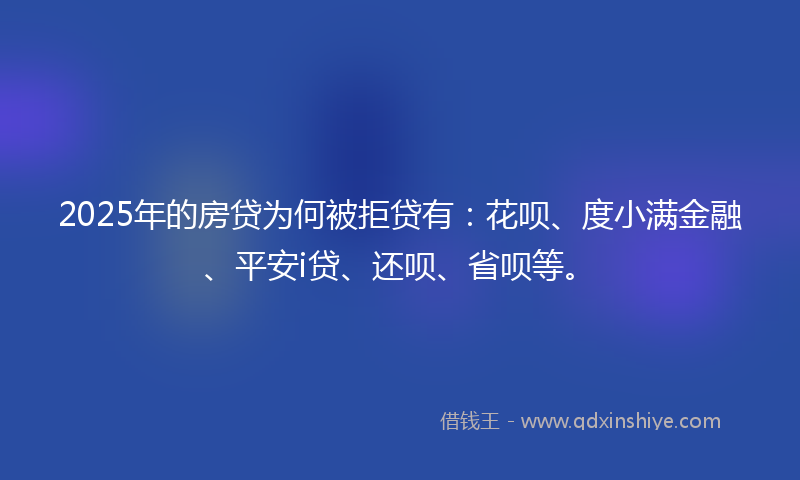 2025年的房贷为何被拒贷有：花呗、度小满金融、平安i贷、还呗、省呗等。